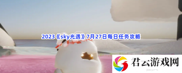 2023sky光遇7月27日每日任务攻略猫扑攻略