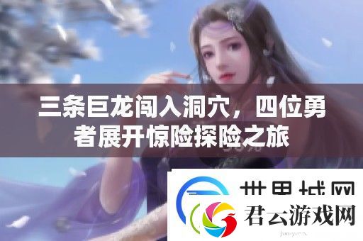 三条巨龙闯入洞穴-四位勇者展开惊险探险之旅