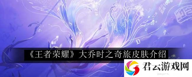 王者荣耀大乔时之奇旅皮肤介绍 游戏中最强攻略分享