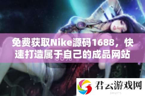 获取成品网站NIKE源码1688免费，轻松开始你的网店之旅诺布攻略